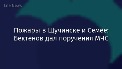 Пожары в Щучинске и Семее: Бектенов дал поручения МЧС