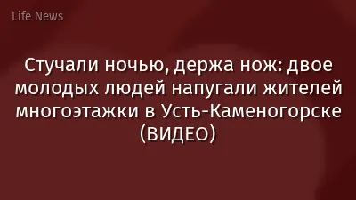 Стучали ночью, держа нож: двое молодых людей напугали жителей многоэтажки в Усть-Каменогорске (ВИДЕО)