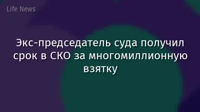 Экс-председатель суда получил срок в СКО за многомиллионную взятку
