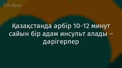 Қазақстанда әрбір 10-12 минут сайын бір адам инсульт алады – дәрігерлер