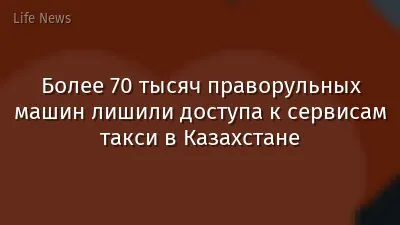 Более 70 тысяч праворульных машин лишили доступа к сервисам такси в Казахстане