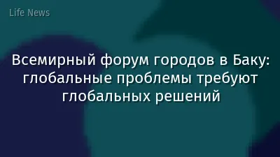 Всемирный форум городов в Баку: глобальные проблемы требуют глобальных решений
