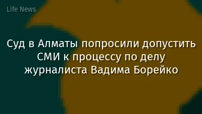 Суд в Алматы попросили допустить СМИ к процессу по делу журналиста Вадима Борейко