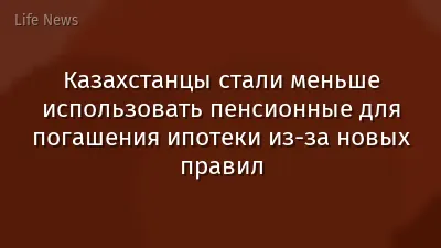 Казахстанцы стали меньше использовать пенсионные для погашения ипотеки из-за новых правил