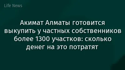 Акимат Алматы готовится выкупить у частных собственников более 1300 участков: сколько денег на это потратят