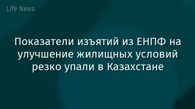 Показатели изъятий из ЕНПФ на улучшение жилищных условий резко упали в Казахстане
