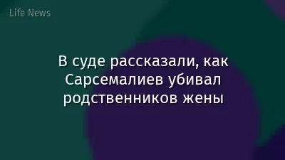 В суде рассказали, как Сарсемалиев убивал родственников жены