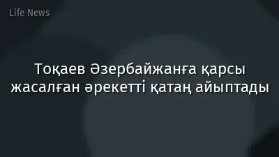 Тоқаев Әзербайжанға қарсы жасалған әрекетті қатаң айыптады