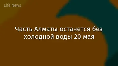 Часть Алматы останется без холодной воды 20 мая