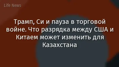 Трамп, Си и пауза в торговой войне. Что разрядка между США и Китаем может изменить для Казахстана