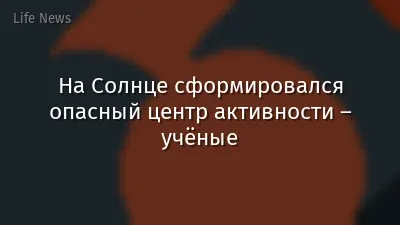 На Солнце сформировался опасный центр активности – учёные