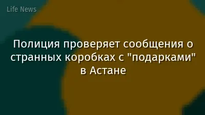 Полиция проверяет сообщения о странных коробках с "подарками" в Астане