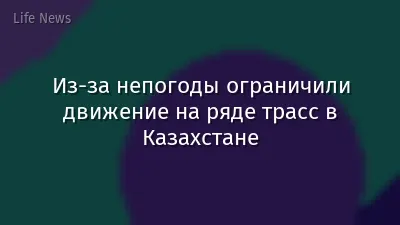 Из-за непогоды ограничили движение на ряде трасс в Казахстане
