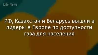 РФ, Казахстан и Беларусь вышли в лидеры в Европе по доступности газа для населения
