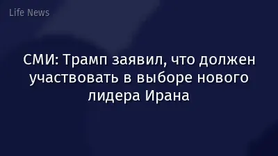 СМИ: Трамп заявил, что должен участвовать в выборе нового лидера Ирана