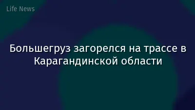Большегруз загорелся на трассе в Карагандинской области