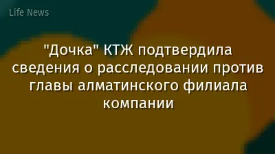 "Дочка" КТЖ подтвердила сведения о расследовании против главы алматинского филиала компании
