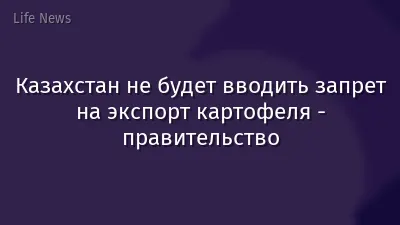 Казахстан не будет вводить запрет на экспорт картофеля - правительство