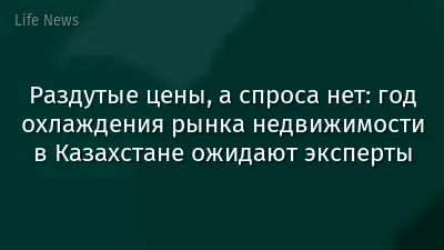 Раздутые цены, а спроса нет: год охлаждения рынка недвижимости в Казахстане ожидают эксперты