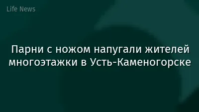 Парни с ножом напугали жителей многоэтажки в Усть-Каменогорске