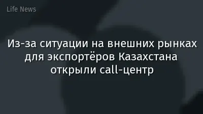 Из-за ситуации на внешних рынках для экспортёров Казахстана открыли call-центр