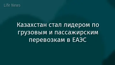 Казахстан стал лидером по грузовым и пассажирским перевозкам в ЕАЭС