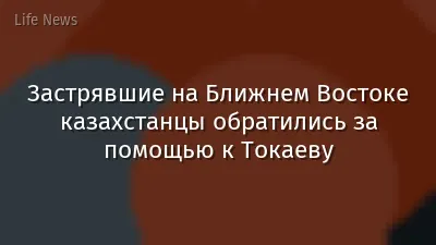 Застрявшие на Ближнем Востоке казахстанцы обратились за помощью к Токаеву
