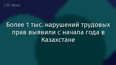 Более 1 тыс. нарушений трудовых прав выявили с начала года в Казахстане