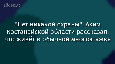"Нет никакой охраны". Аким Костанайской области рассказал, что живёт в обычной многоэтажке