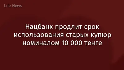 Нацбанк продлит срок использования старых купюр номиналом 10 000 тенге