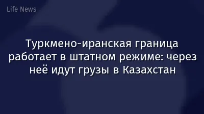 Туркмено-иранская граница работает в штатном режиме: через неё идут грузы в Казахстан