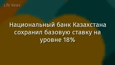 Национальный банк Казахстана сохранил базовую ставку на уровне 18%
