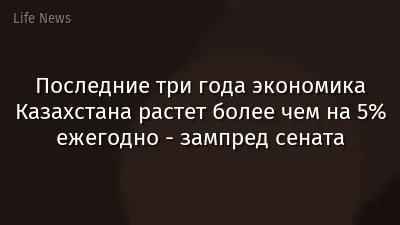 Последние три года экономика Казахстана растет более чем на 5% ежегодно - зампред сената