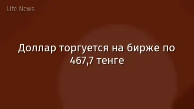 Доллар торгуется на бирже по 467,7 тенге