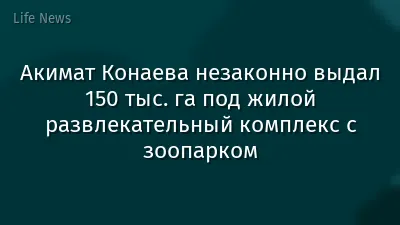 Акимат Конаева незаконно выдал 150 тыс. га под жилой развлекательный комплекс с зоопарком