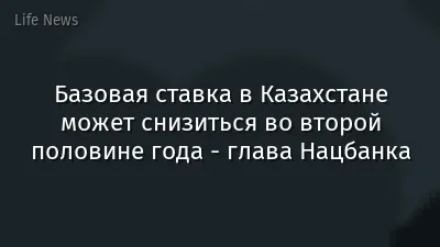 Базовая ставка в Казахстане может снизиться во второй половине года - глава Нацбанка
