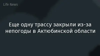 Еще одну трассу закрыли из-за непогоды в Актюбинской области