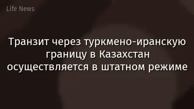 Транзит через туркмено-иранскую границу в Казахстан осуществляется в штатном режиме