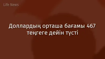 Доллардың орташа бағамы 467 теңгеге дейін түсті