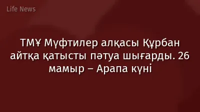 ТМҰ Мүфтилер алқасы Құрбан айтқа қатысты пәтуа шығарды. 26 мамыр – Арапа күні