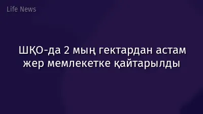 ШҚО-да 2 мың гектардан астам жер мемлекетке қайтарылды