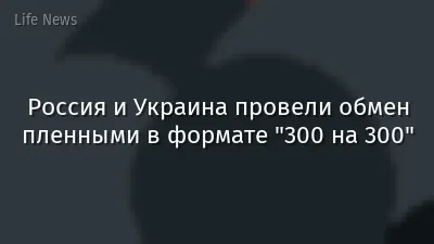 Россия и Украина провели обмен пленными в формате "300 на 300"