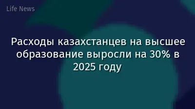 Расходы казахстанцев на высшее образование выросли на 30% в 2025 году