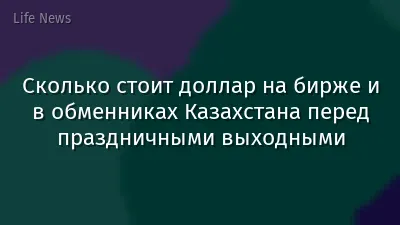 Сколько стоит доллар на бирже и в обменниках Казахстана перед праздничными выходными