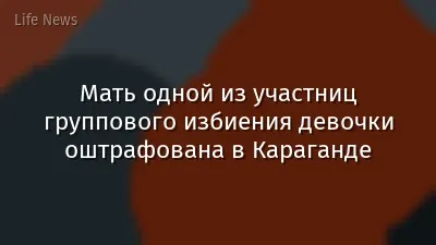 Мать одной из участниц группового избиения девочки оштрафована в Караганде