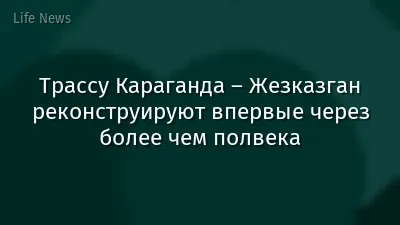Трассу Караганда – Жезказган реконструируют впервые через более чем полвека