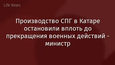 Производство СПГ в Катаре остановили вплоть до прекращения военных действий - министр