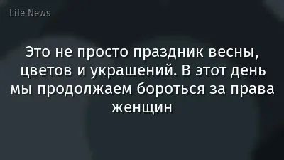 Это не просто праздник весны, цветов и украшений. В этот день мы продолжаем бороться за права женщин