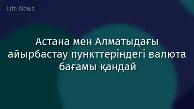 Астана мен Алматыдағы айырбастау пункттеріндегі валюта бағамы қандай