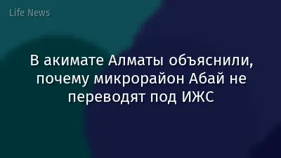 В акимате Алматы объяснили, почему микрорайон Абай не переводят под ИЖС
